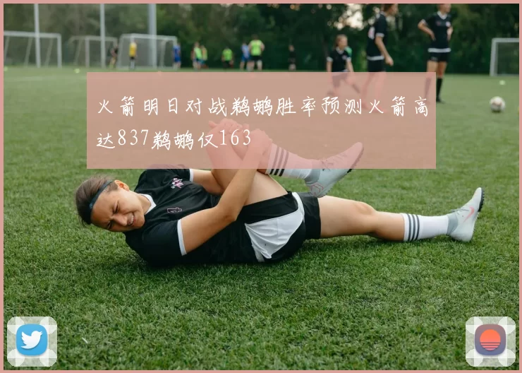 火箭明日对战鹈鹕胜率预测火箭高达837鹈鹕仅163