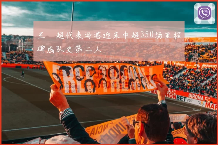 王燊超代表海港迎来中超350场里程碑成队史第二人