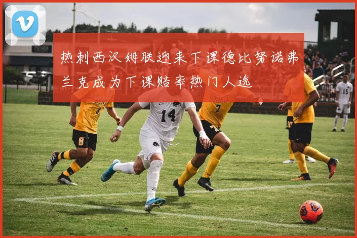 热刺西汉姆联迎来下课德比努诺弗兰克成为下课赔率热门人选
