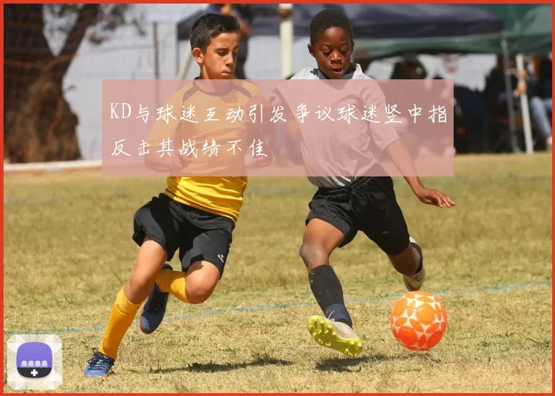 KD与球迷互动引发争议球迷竖中指反击其战绩不佳