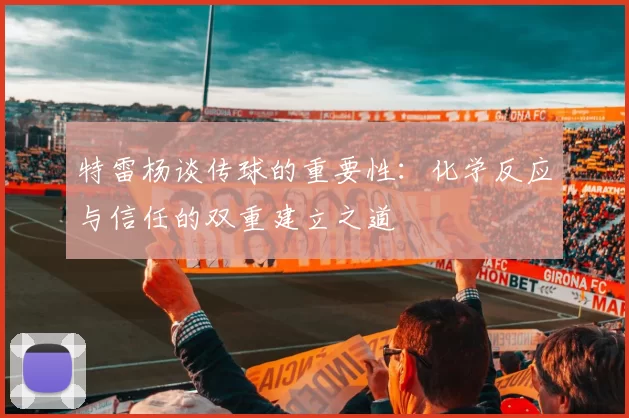 特雷杨谈传球的重要性：化学反应与信任的双重建立之道