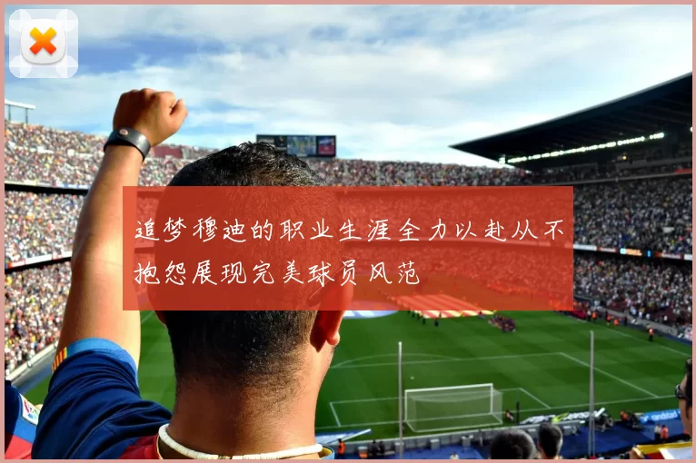 追梦穆迪的职业生涯全力以赴从不抱怨展现完美球员风范