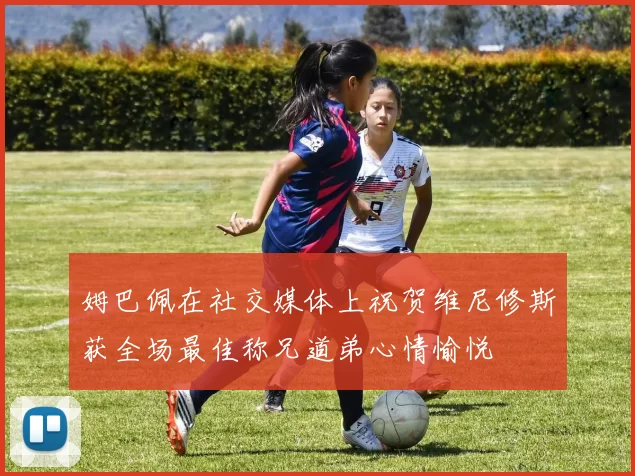 姆巴佩在社交媒体上祝贺维尼修斯获全场最佳称兄道弟心情愉悦