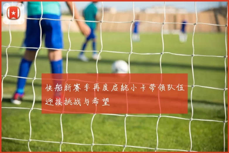 快船新赛季再度启航小卡带领队伍迎接挑战与希望