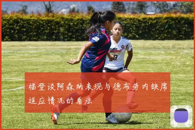福登谈阿森纳表现与德布劳内缺席适应情况的看法