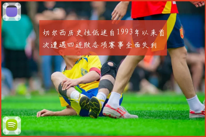 切尔西历史性低迷自1993年以来首次遭遇四连败各项赛事全面失利