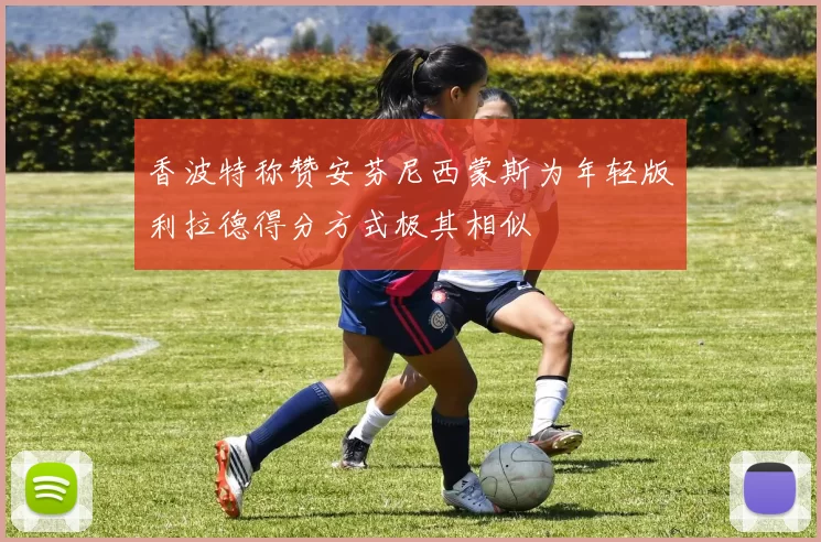 香波特称赞安芬尼西蒙斯为年轻版利拉德得分方式极其相似