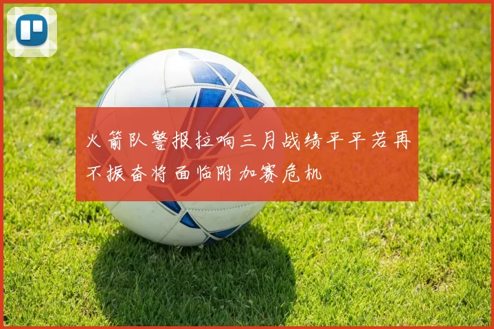 火箭队警报拉响三月战绩平平若再不振奋将面临附加赛危机