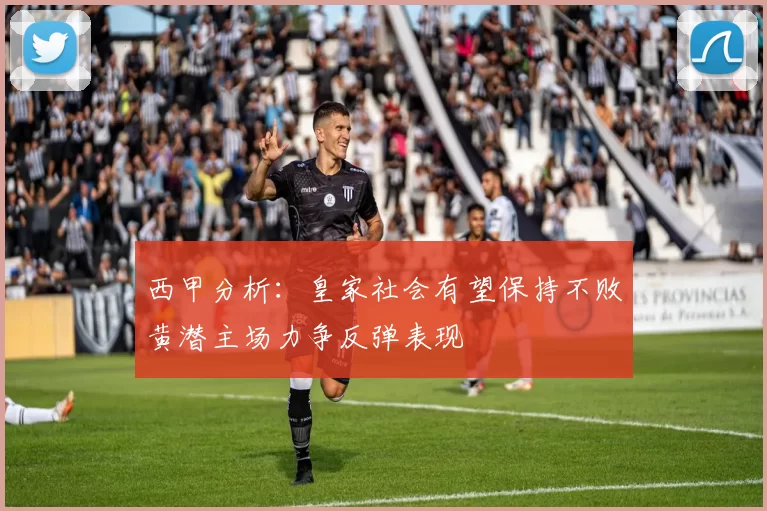 西甲分析：皇家社会有望保持不败黄潜主场力争反弹表现