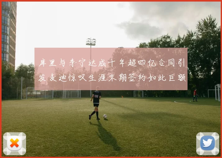 库里与李宁达成十年超四亿合同引发麦迪惊叹生涯末期签约如此巨额前所未闻