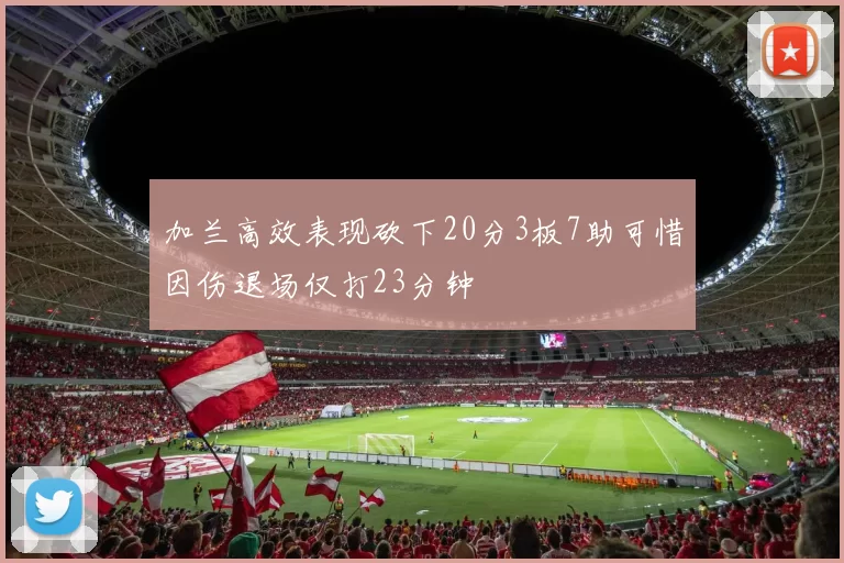 加兰高效表现砍下20分3板7助可惜因伤退场仅打23分钟