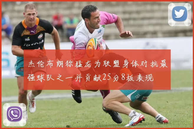杰伦布朗称猛龙为联盟身体对抗最强球队之一并贡献25分8板表现