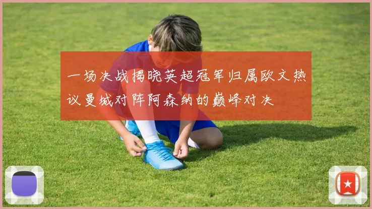 一场决战揭晓英超冠军归属欧文热议曼城对阵阿森纳的巅峰对决
