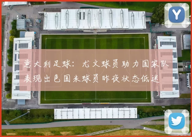 意大利足球：尤文球员助力国家队表现出色国米球员昨夜状态低迷