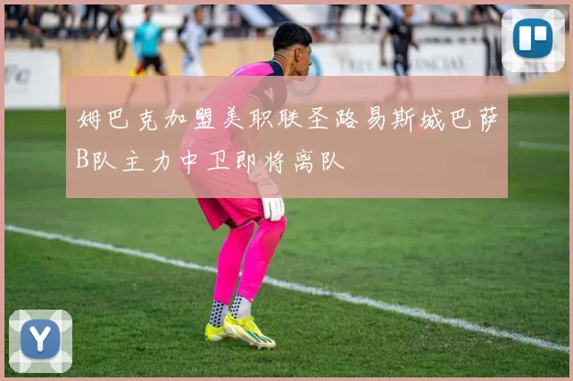 姆巴克加盟美职联圣路易斯城巴萨B队主力中卫即将离队
