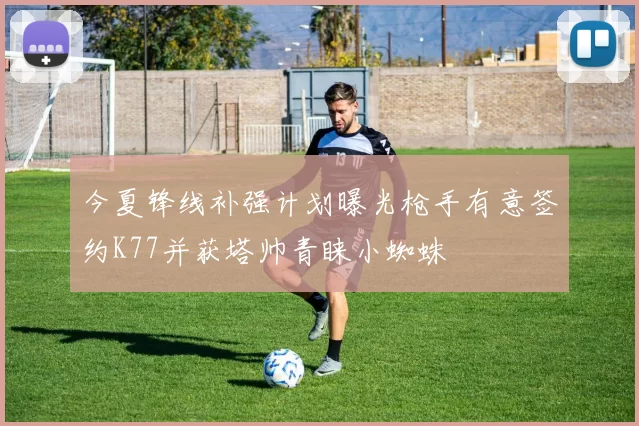今夏锋线补强计划曝光枪手有意签约K77并获塔帅青睐小蜘蛛