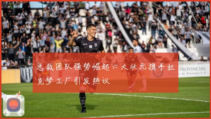 总裁团队强势崛起六大状元携手杜克梦工厂引发热议