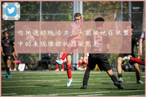 伦纳德的统治力无人能敌他在联盟中的表现堪称机器般完美