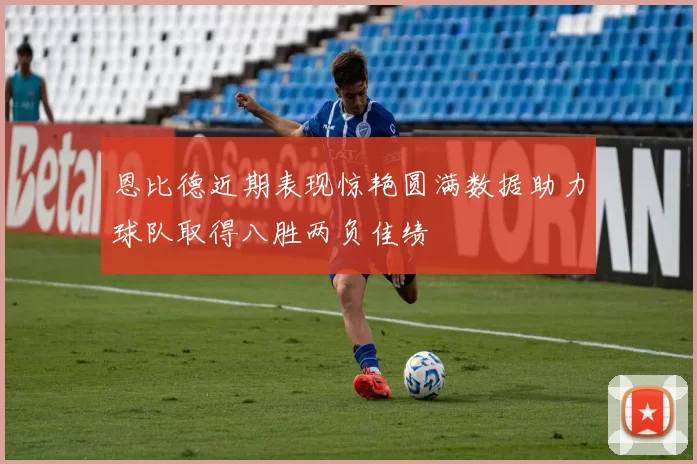 恩比德近期表现惊艳圆满数据助力球队取得八胜两负佳绩